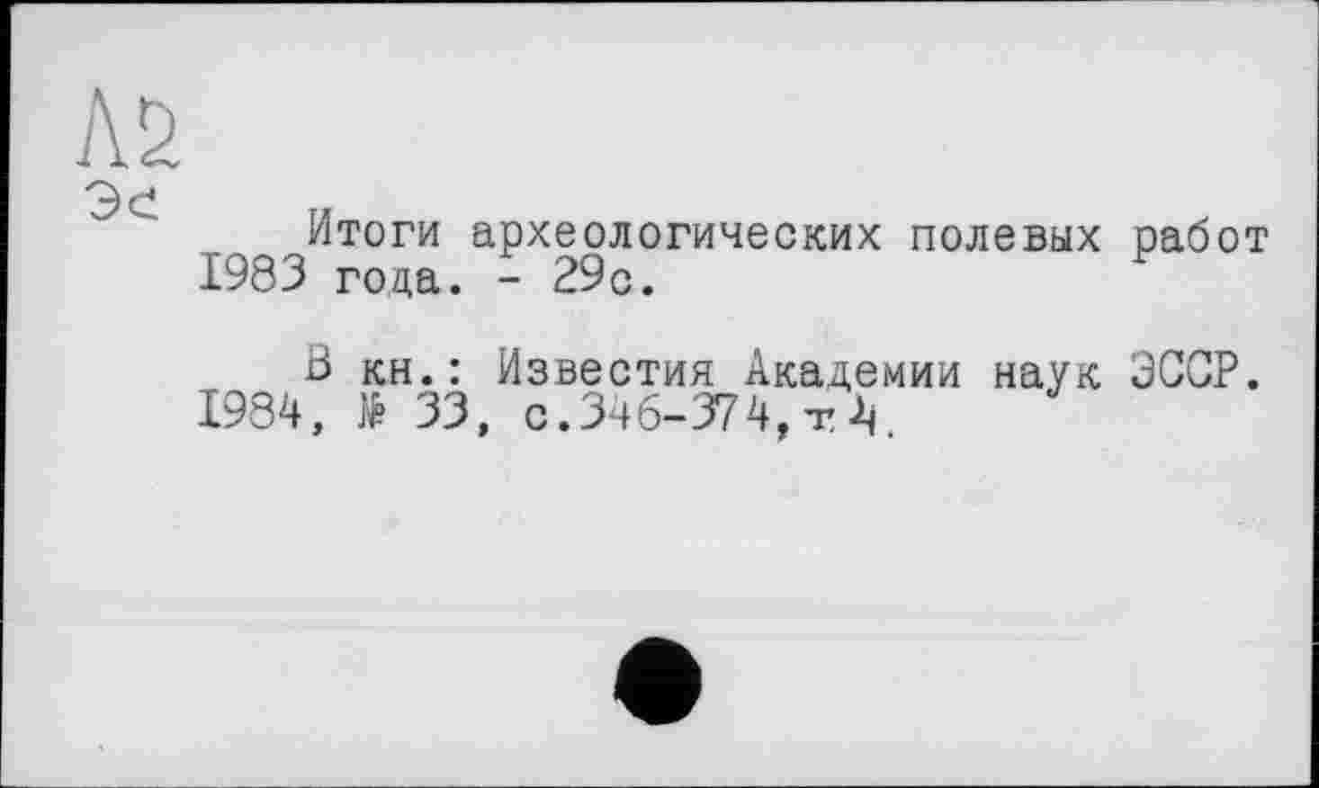﻿Итоги археологических полевых работ 1983 года. - 29с.
В кн.: Известия Академии наук ЗССР.
1984, № 33, с.34 6-374,tV